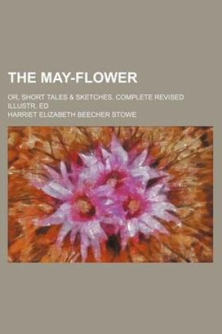 Cover of The May-Flower; Or, Short Tales & Sketches. Complete Revised Illustr. Ed