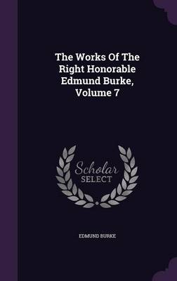 Book cover for The Works of the Right Honorable Edmund Burke, Volume 7