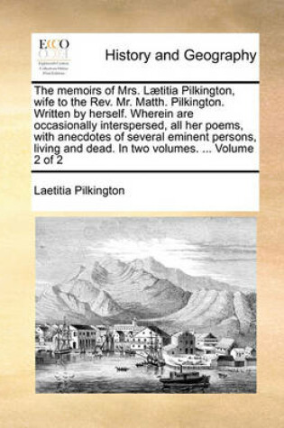 Cover of The Memoirs of Mrs. Laetitia Pilkington, Wife to the REV. Mr. Matth. Pilkington. Written by Herself. Wherein Are Occasionally Interspersed, All Her Poems, with Anecdotes of Several Eminent Persons, Living and Dead. in Two Volumes. ... Volume 2 of 2