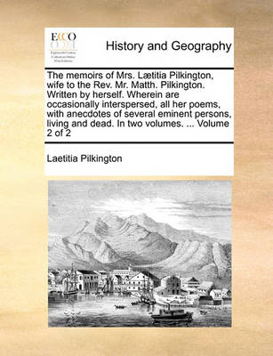 Book cover for The Memoirs of Mrs. Laetitia Pilkington, Wife to the REV. Mr. Matth. Pilkington. Written by Herself. Wherein Are Occasionally Interspersed, All Her Poems, with Anecdotes of Several Eminent Persons, Living and Dead. in Two Volumes. ... Volume 2 of 2