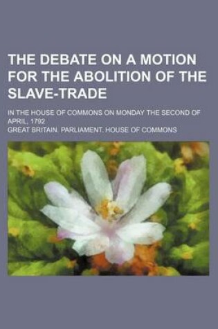 Cover of The Debate on a Motion for the Abolition of the Slave-Trade; In the House of Commons on Monday the Second of April, 1792