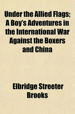 Cover of Under the Allied Flags; A Boy's Adventures in the International War Against the Boxers and China