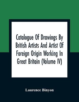 Book cover for Catalogue Of Drawings By British Artists And Artist Of Foreign Origin Working In Great Britain (Volume Iv)