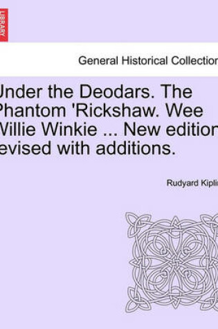 Cover of Under the Deodars. the Phantom 'Rickshaw. Wee Willie Winkie ... New Edition, Revised with Additions.