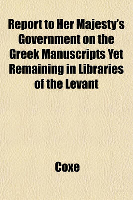 Book cover for Report to Her Majesty's Government on the Greek Manuscripts Yet Remaining in Libraries of the Levant