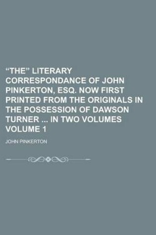 Cover of The Literary Correspondance of John Pinkerton, Esq. Now First Printed from the Originals in the Possession of Dawson Turner in Two Volumes Volume 1