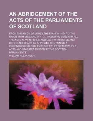 Book cover for An Abridgement of the Acts of the Parliaments of Scotland; From the Reign of James the First in 1424 to the Union with England in 1707, Including Verbatim All the Acts Now in Force and Use; With Notes and References, and an Appendix Containing a Chronological