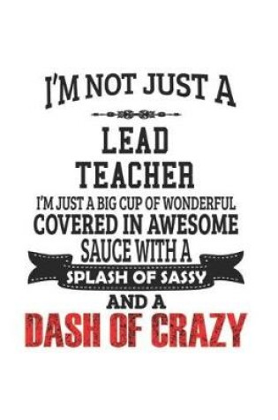 Cover of I'm Not Just A Lead Teacher I'm Just A Big Cup Of Wonderful Covered In Awesome Sauce With A Splash Of Sassy And A Dash Of Crazy