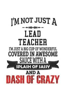 Book cover for I'm Not Just A Lead Teacher I'm Just A Big Cup Of Wonderful Covered In Awesome Sauce With A Splash Of Sassy And A Dash Of Crazy