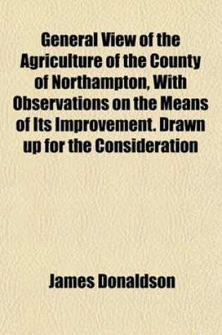 Cover of General View of the Agriculture of the County of Northampton, with Observations on the Means of Its Improvement. Drawn Up for the Consideration