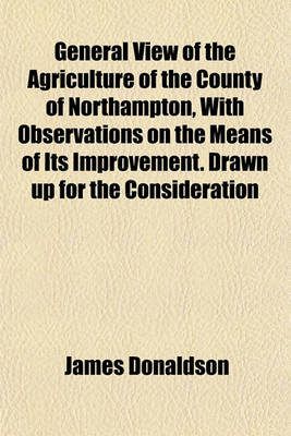 Book cover for General View of the Agriculture of the County of Northampton, with Observations on the Means of Its Improvement. Drawn Up for the Consideration