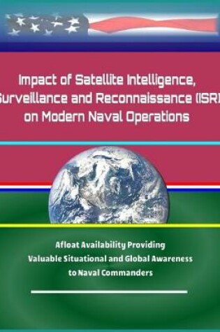 Cover of Impact of Satellite Intelligence, Surveillance and Reconnaissance (ISR) on Modern Naval Operations - Afloat Availability Providing Valuable Situational and Global Awareness to Naval Commanders