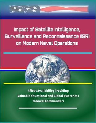 Book cover for Impact of Satellite Intelligence, Surveillance and Reconnaissance (ISR) on Modern Naval Operations - Afloat Availability Providing Valuable Situational and Global Awareness to Naval Commanders