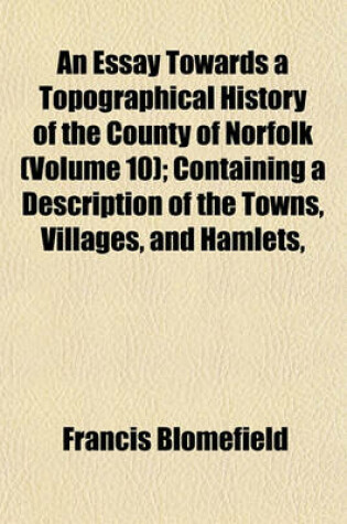Cover of An Essay Towards a Topographical History of the County of Norfolk (Volume 10); Containing a Description of the Towns, Villages, and Hamlets,