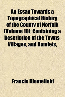 Book cover for An Essay Towards a Topographical History of the County of Norfolk (Volume 10); Containing a Description of the Towns, Villages, and Hamlets,