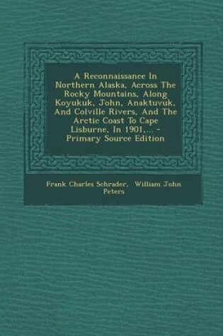 Cover of A Reconnaissance in Northern Alaska, Across the Rocky Mountains, Along Koyukuk, John, Anaktuvuk, and Colville Rivers, and the Arctic Coast to Cape Lisburne, in 1901, ... - Primary Source Edition