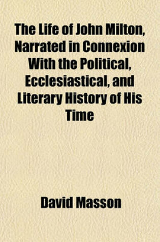 Cover of The Life of John Milton Volume 5; Narrated in Connexion with the Political, Ecclesiastical, and Literary History of His Time