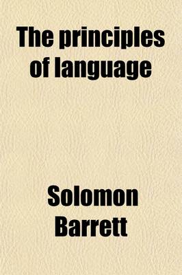 Book cover for The Principles of Language; Containing a Full Grammatical Analysis of English Poetry, Confirmed by Syllogistic Reasoning and Logical Induction with Corrections in Syntax and Copious Examples in Prosody