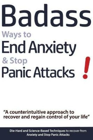 Cover of Badass Ways to End Anxiety & Stop Panic Attacks! - A counterintuitive approach to recover and regain control of your life.