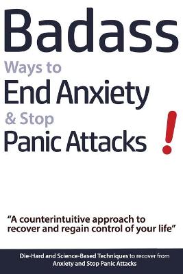 Book cover for Badass Ways to End Anxiety & Stop Panic Attacks! - A counterintuitive approach to recover and regain control of your life.