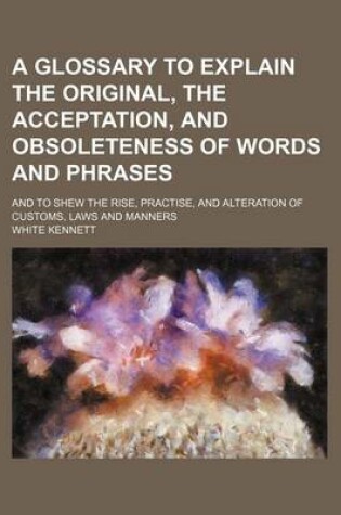 Cover of A Glossary to Explain the Original, the Acceptation, and Obsoleteness of Words and Phrases; And to Shew the Rise, Practise, and Alteration of Customs, Laws and Manners