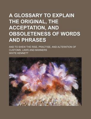 Book cover for A Glossary to Explain the Original, the Acceptation, and Obsoleteness of Words and Phrases; And to Shew the Rise, Practise, and Alteration of Customs, Laws and Manners