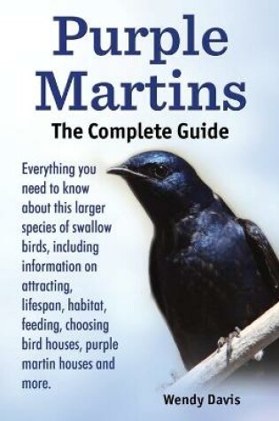 Cover of Purple Martins. the Complete Guide. Includes Info on Attracting, Lifespan, Habitat, Choosing Birdhouses, Purple Martin Houses and More.