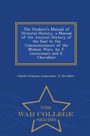 Cover of The Student's Manual of Oriental History. a Manual of the Ancient History of the East to the Commencement of the Median Wars, by F. Lenormant and E. Chevallier - War College Series