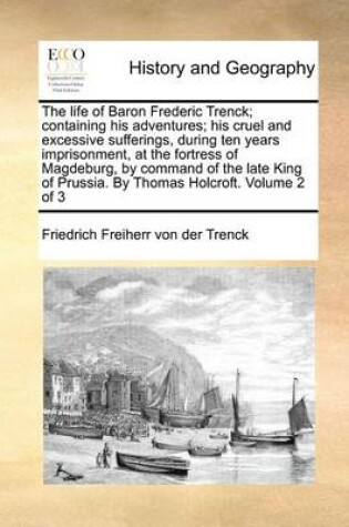Cover of The Life of Baron Frederic Trenck; Containing His Adventures; His Cruel and Excessive Sufferings, During Ten Years Imprisonment, at the Fortress of Ma