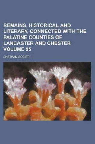 Cover of Remains, Historical and Literary, Connected with the Palatine Counties of Lancaster and Chester Volume 95