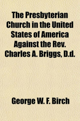 Cover of The Presbyterian Church in the United States of America Against the REV. Charles A. Briggs, D.D.