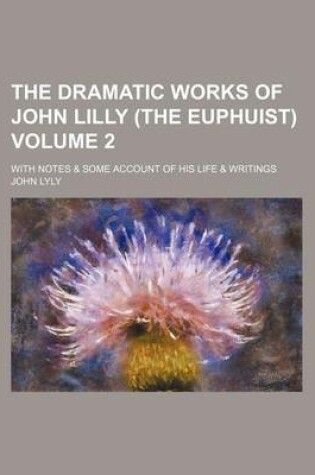 Cover of The Dramatic Works of John Lilly (the Euphuist) Volume 2; With Notes & Some Account of His Life & Writings