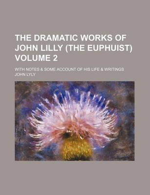 Book cover for The Dramatic Works of John Lilly (the Euphuist) Volume 2; With Notes & Some Account of His Life & Writings
