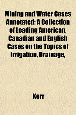 Book cover for Mining and Water Cases Annotated; A Collection of Leading American, Canadian and English Cases on the Topics of Irrigation, Drainage,