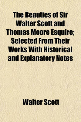 Book cover for The Beauties of Sir Walter Scott and Thomas Moore Esquire; Selected from Their Works with Historical and Explanatory Notes