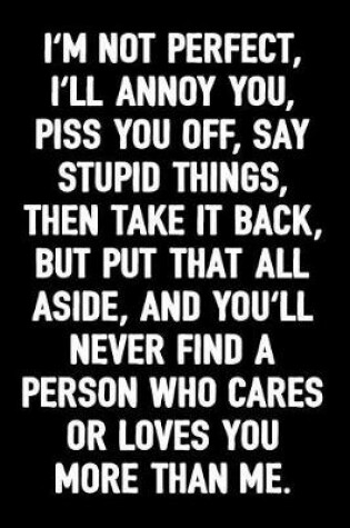 Cover of I'm Not Perfect, I'll Annoy You, Piss You Off, Say Stupid Things, Then Take It Back, But Put That All Aside, and You'll Never Find a Person Who Cares or Loves You More Than Me.