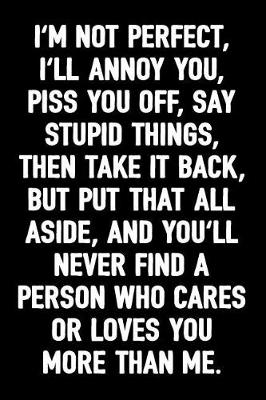 Book cover for I'm Not Perfect, I'll Annoy You, Piss You Off, Say Stupid Things, Then Take It Back, But Put That All Aside, and You'll Never Find a Person Who Cares or Loves You More Than Me.