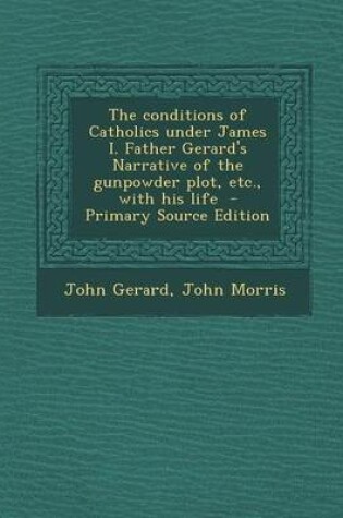 Cover of The Conditions of Catholics Under James I. Father Gerard's Narrative of the Gunpowder Plot, Etc., with His Life - Primary Source Edition