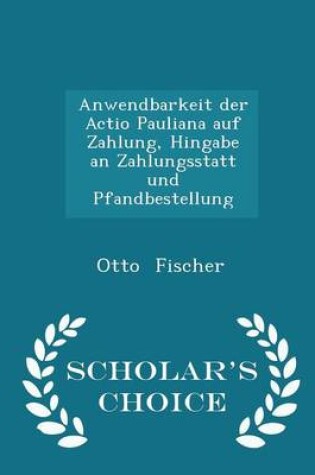 Cover of Anwendbarkeit Der Actio Pauliana Auf Zahlung, Hingabe an Zahlungsstatt Und Pfandbestellung - Scholar's Choice Edition