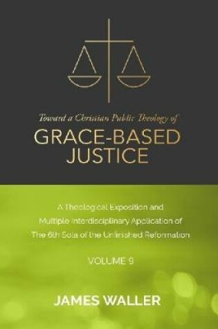 Cover of Toward a Christian Public Theology of Grace-based Justice - A Theological Exposition and Multiple Interdisciplinary Application of the 6th Sola of the Unfinished Reformation - Volume 9