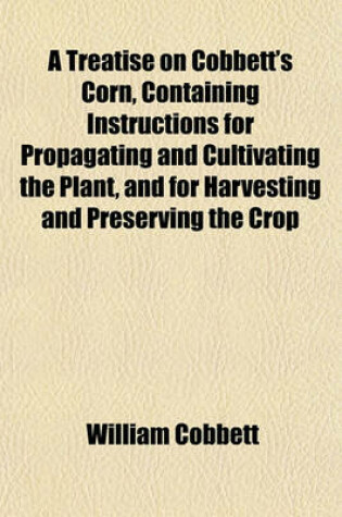 Cover of A Treatise on Cobbett's Corn, Containing Instructions for Propagating and Cultivating the Plant, and for Harvesting and Preserving the Crop