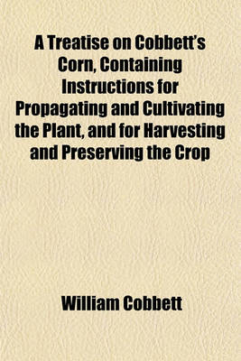 Book cover for A Treatise on Cobbett's Corn, Containing Instructions for Propagating and Cultivating the Plant, and for Harvesting and Preserving the Crop