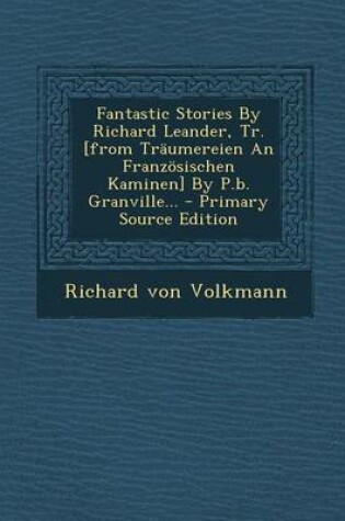 Cover of Fantastic Stories by Richard Leander, Tr. [From Traumereien an Franzosischen Kaminen] by P.B. Granville... - Primary Source Edition