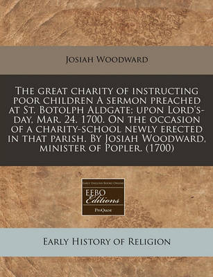 Book cover for The Great Charity of Instructing Poor Children a Sermon Preached at St. Botolph Aldgate; Upon Lord's-Day, Mar. 24. 1700. on the Occasion of a Charity-School Newly Erected in That Parish. by Josiah Woodward, Minister of Popler. (1700)