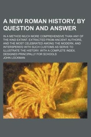 Cover of A New Roman History, by Question and Answer; In a Method Much More Comprehensive Than Any of the Kind Extant. Extracted from Ancient Authors, and the Most Celebrated Among the Modern. and Interspers'd with Such Customs as Serve to Illustrate the History. wit