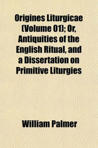 Cover of Origines Liturgicae (Volume 01); Or, Antiquities of the English Ritual, and a Dissertation on Primitive Liturgies