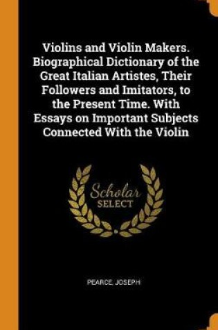 Cover of Violins and Violin Makers. Biographical Dictionary of the Great Italian Artistes, Their Followers and Imitators, to the Present Time. with Essays on Important Subjects Connected with the Violin