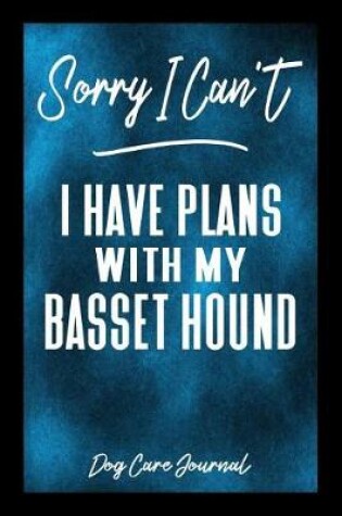 Cover of Sorry I Can't I Have Plans With My Basset Hound Dog Care Journal