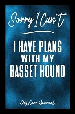 Book cover for Sorry I Can't I Have Plans With My Basset Hound Dog Care Journal