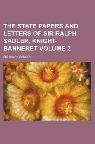 Cover of The State Papers and Letters of Sir Ralph Sadler, Knight-Banneret Volume 2